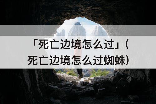 「死亡边境怎么过」(死亡边境怎么过蜘蛛)