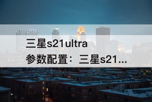 三星s21ultra参数配置：三星s21ultra参数配置详情
