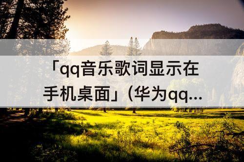 「qq音乐歌词显示在手机桌面」(华为qq音乐歌词显示在手机桌面然后修改)