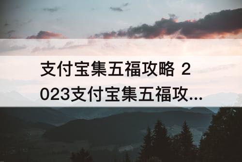 支付宝集五福攻略 2023支付宝集五福攻略原图