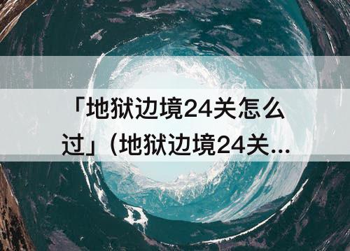 「地狱边境24关怎么过」(地狱边境24关怎么过图)