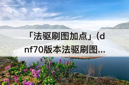 「法驱刷图加点」(dnf70版本法驱刷图加点)