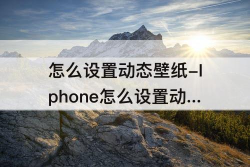 怎么设置动态壁纸-Iphone怎么设置动态壁纸