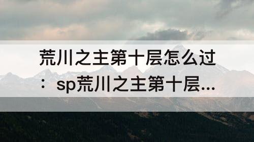 荒川之主第十层怎么过：sp荒川之主第十层怎么过
