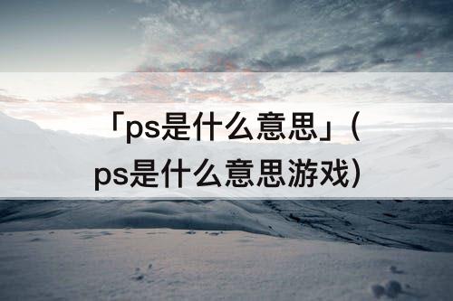 「ps是什么意思」(ps是什么意思游戏)