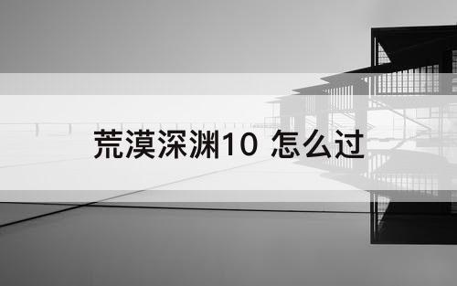 荒漠深渊10 怎么过