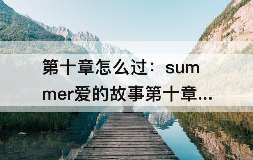 第十章怎么过：summer爱的故事第十章怎么过单词