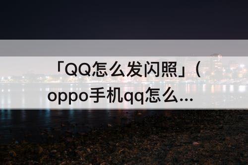 「QQ怎么发闪照」(oppo手机qq怎么发闪照视频)