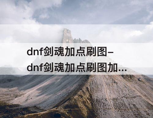 dnf剑魂加点刷图-dnf剑魂加点刷图加点