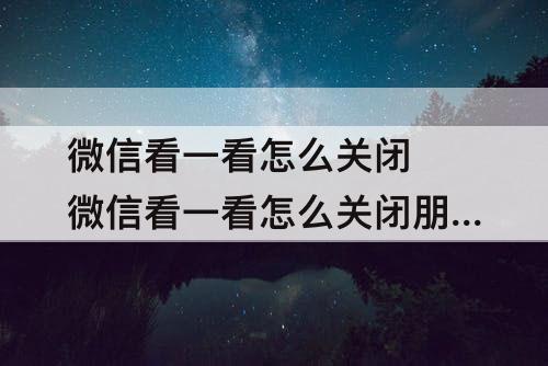 微信看一看怎么关闭 微信看一看怎么关闭朋友可看
