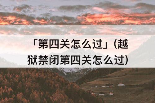 「第四关怎么过」(越狱禁闭第四关怎么过)