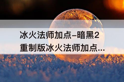 冰火法师加点-暗黑2重制版冰火法师加点 无限