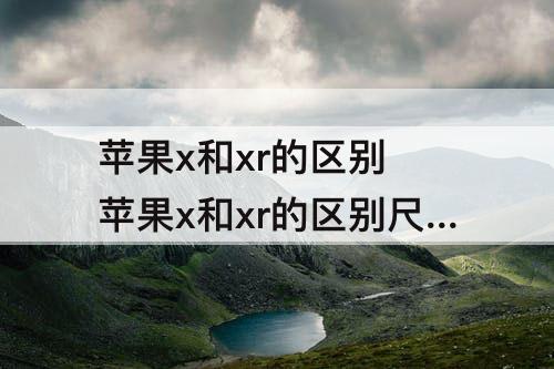 苹果x和xr的区别 苹果x和xr的区别尺寸图