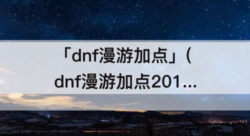 「dnf漫游加点」(dnf漫游加点2017)
