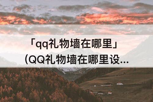 「qq礼物墙在哪里」(QQ礼物墙在哪里设置)