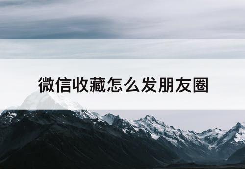 微信收藏怎么发朋友圈