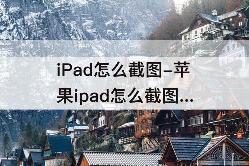 iPad怎么截图-苹果ipad怎么截图 操作方法