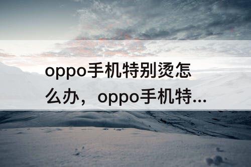 oppo手机特别烫怎么办，oppo手机特别烫怎么办有解决办法吗
