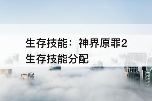 生存技能：神界原罪2生存技能分配