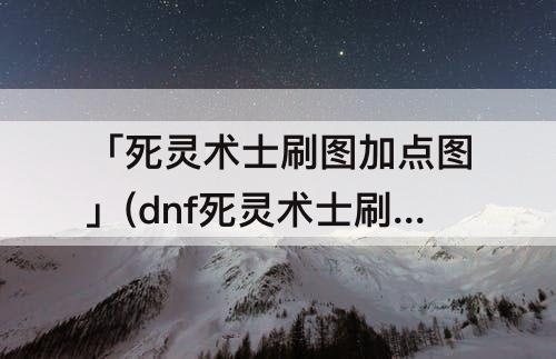 「死灵术士刷图加点图」(dnf死灵术士刷图加点图)