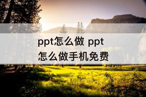 ppt怎么做 ppt怎么做手机免费