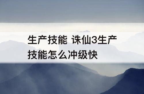 生产技能 诛仙3生产技能怎么冲级快