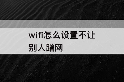 wifi怎么设置不让别人蹭网