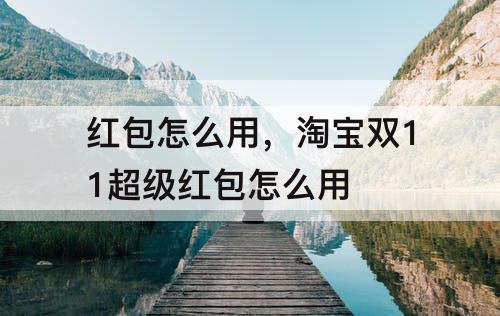红包怎么用，淘宝双11超级红包怎么用