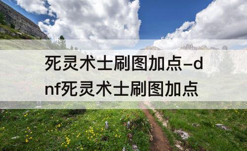 死灵术士刷图加点-dnf死灵术士刷图加点