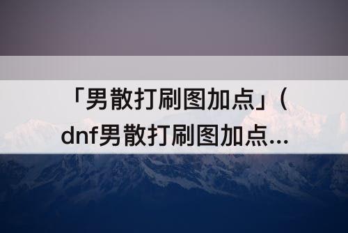 「男散打刷图加点」(dnf男散打刷图加点85)