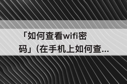 「如何查看wifi密码」(在手机上如何查看WiFi密码?)