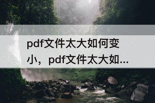 pdf文件太大如何变小，pdf文件太大如何变小wps
