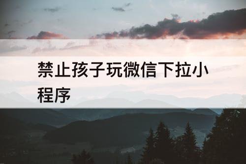 禁止孩子玩微信下拉小程序