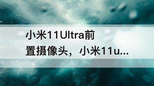 小米11Ultra前置摄像头，小米11ultra前置摄像头怎么样贴吧