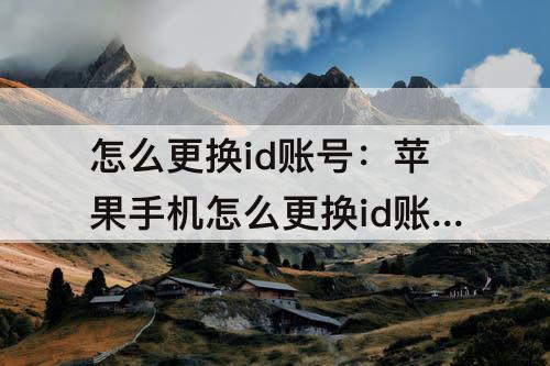 怎么更换id账号：苹果手机怎么更换id账号的邮箱