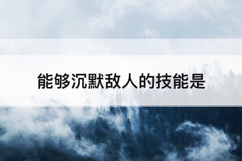 能够沉默敌人的技能是