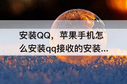 安装QQ，苹果手机怎么安装qq接收的安装包和闭并安全风险