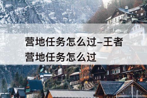 营地任务怎么过-王者营地任务怎么过