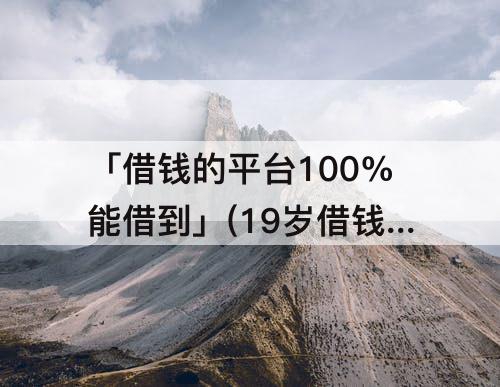 「借钱的平台100%能借到」(19岁借钱的平台100%能借到无信用)