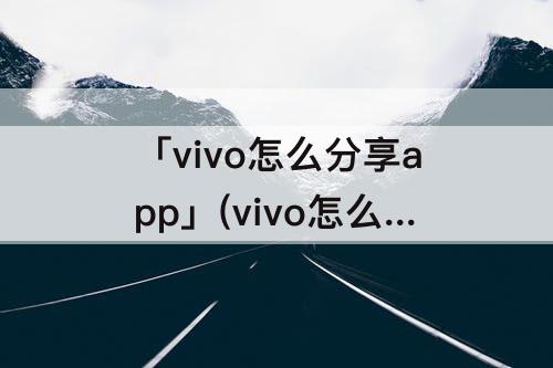 「vivo怎么分享app」(vivo怎么分享app给微信朋友)