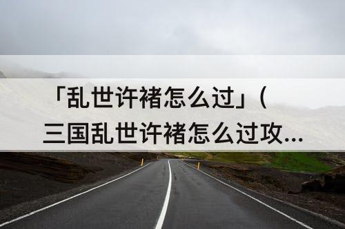 「乱世许褚怎么过」(三国乱世许褚怎么过攻略)