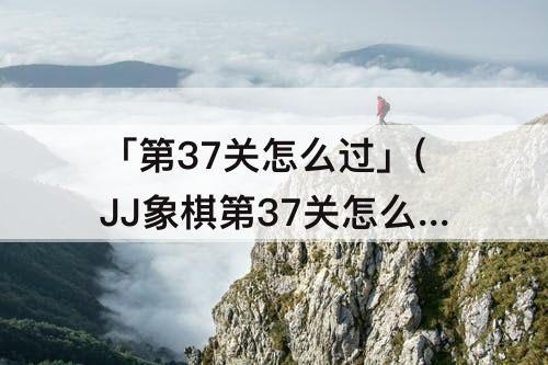 「第37关怎么过」(JJ象棋第37关怎么过)