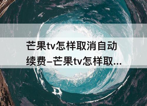 芒果tv怎样取消自动续费-芒果tv怎样取消自动续费苹果