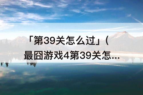 「第39关怎么过」(最囧游戏4第39关怎么过关)