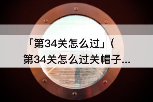 「第34关怎么过」(第34关怎么过关帽子先生)