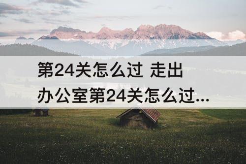 第24关怎么过 走出办公室第24关怎么过?