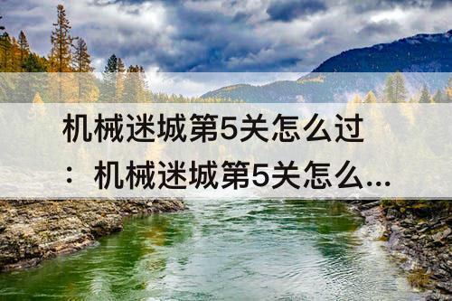 机械迷城第5关怎么过：机械迷城第5关怎么过?