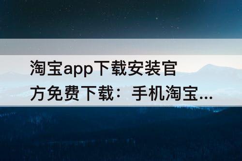 淘宝app下载安装官方免费下载：手机淘宝app下载安装官方免费下载苗