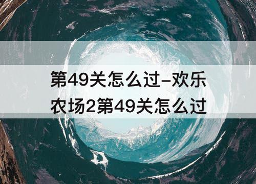 第49关怎么过-欢乐农场2第49关怎么过