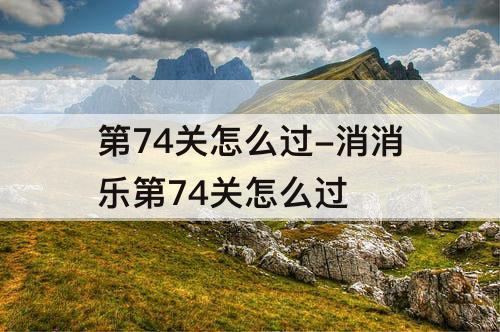 第74关怎么过-消消乐第74关怎么过